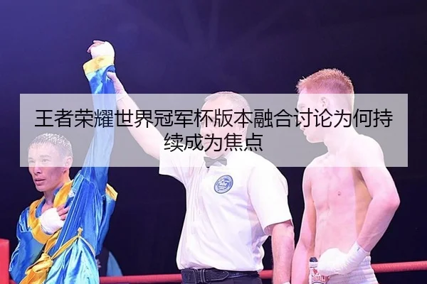 王者荣耀世界冠军杯版本融合讨论为何持续成为焦点
