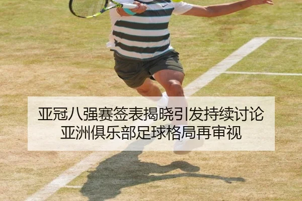亚冠八强赛签表揭晓引发持续讨论 亚洲俱乐部足球格局再审视